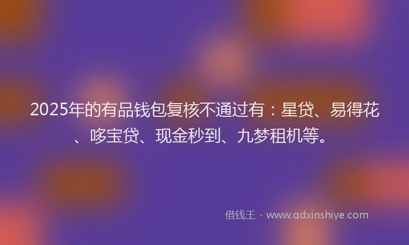 2025年的有品钱包复核不通过有：星贷、易得花、哆宝贷、现金秒到、九梦租机等。