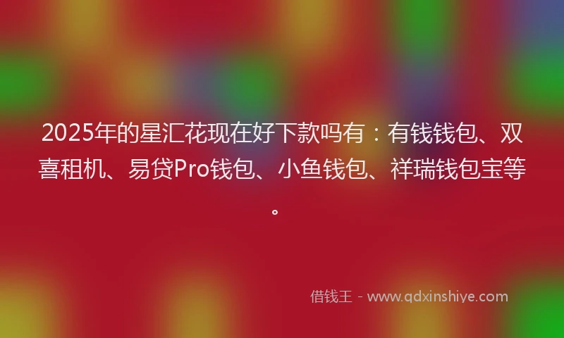 2025年的星汇花现在好下款吗有：有钱钱包、双喜租机、易贷Pro钱包、小鱼钱包、祥瑞钱包宝等。