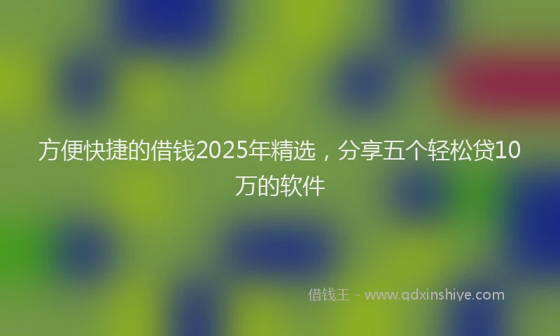 方便快捷的借钱2025年精选，分享五个轻松贷10万的软件