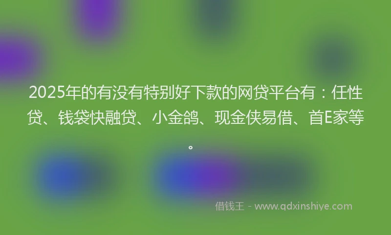 2025年的有没有特别好下款的网贷平台有：任性贷、钱袋快融贷、小金鸽、现金侠易借、首E家等。