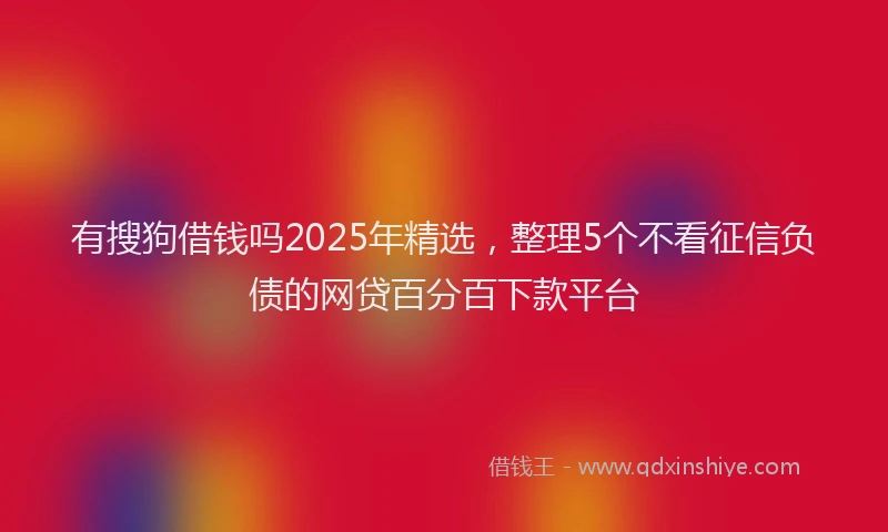 有搜狗借钱吗2025年精选，整理5个不看征信负债的网贷百分百下款平台