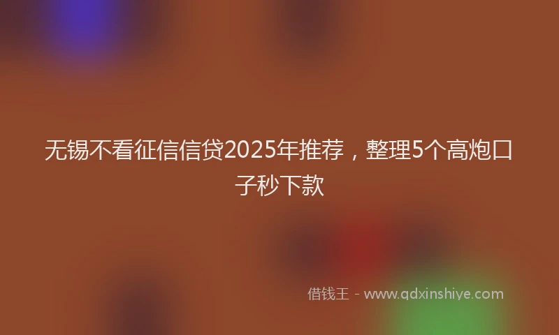 无锡不看征信信贷2025年推荐，整理5个高炮口子秒下款