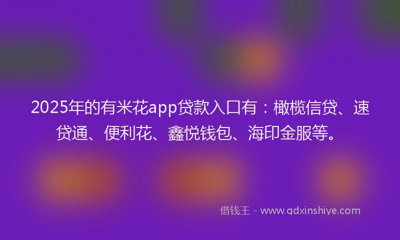 2025年的有米花app贷款入口有：橄榄信贷、速贷通、便利花、鑫悦钱包、海印金服等。