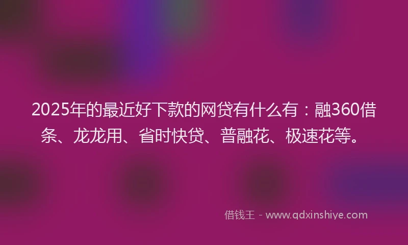 2025年的最近好下款的网贷有什么有：融360借条、龙龙用、省时快贷、普融花、极速花等。