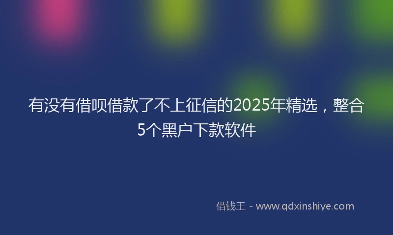 有没有借呗借款了不上征信的2025年精选，整合5个黑户下款软件