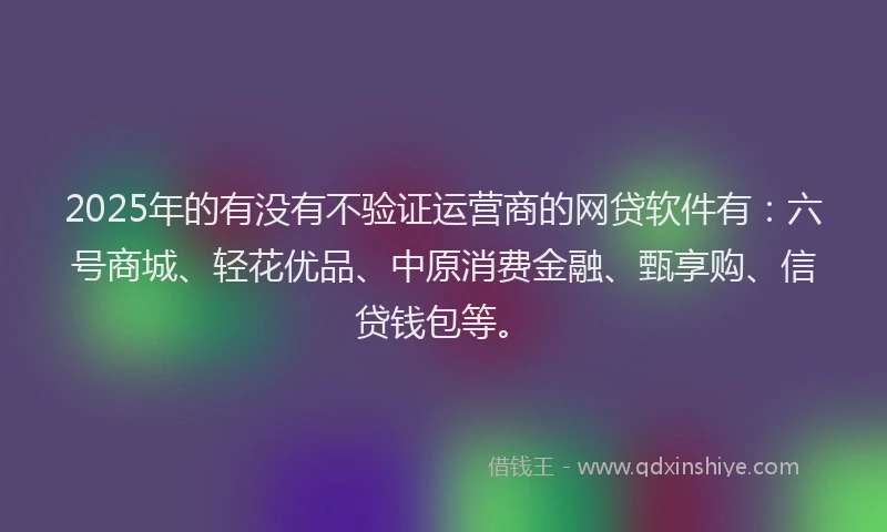 2025年的有没有不验证运营商的网贷软件有：六号商城、轻花优品、中原消费金融、甄享购、信贷钱包等。