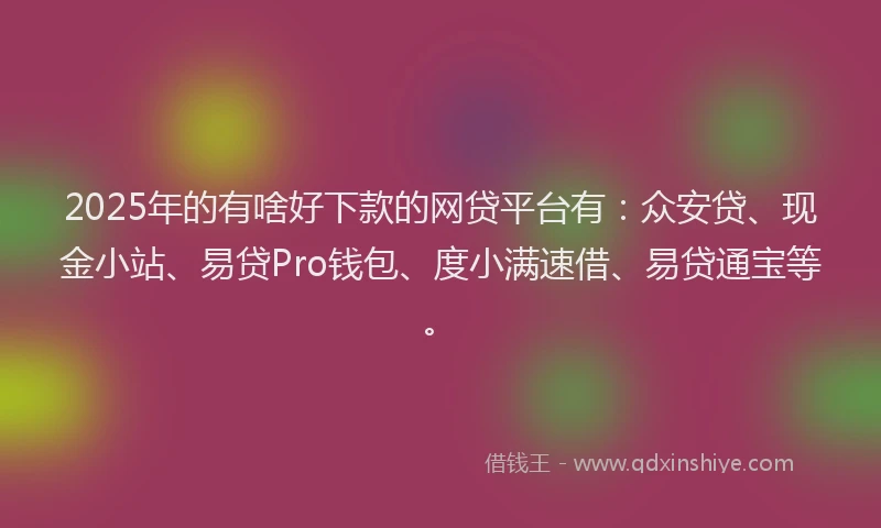 2025年的有啥好下款的网贷平台有：众安贷、现金小站、易贷Pro钱包、度小满速借、易贷通宝等。