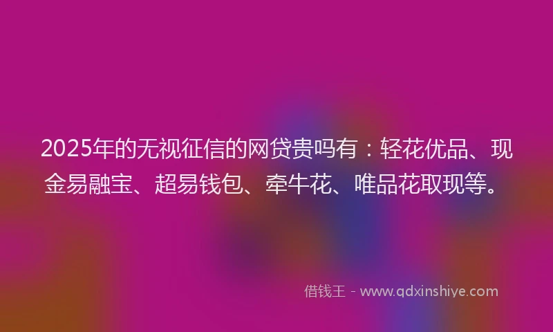 2025年的无视征信的网贷贵吗有：轻花优品、现金易融宝、超易钱包、牵牛花、唯品花取现等。
