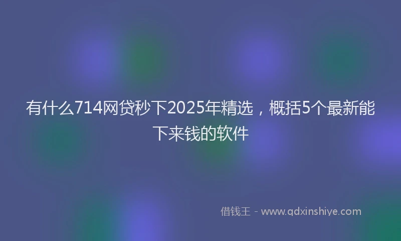 有什么714网贷秒下2025年精选，概括5个最新能下来钱的软件