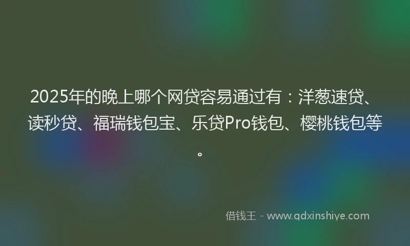 2025年的晚上哪个网贷容易通过有：洋葱速贷、读秒贷、福瑞钱包宝、乐贷Pro钱包、樱桃钱包等。