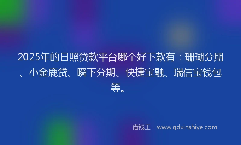 2025年的日照贷款平台哪个好下款有：珊瑚分期、小金鹿贷、瞬下分期、快捷宝融、瑞信宝钱包等。