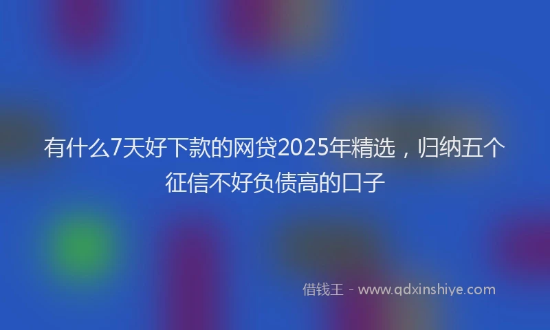 有什么7天好下款的网贷2025年精选，归纳五个征信不好负债高的口子