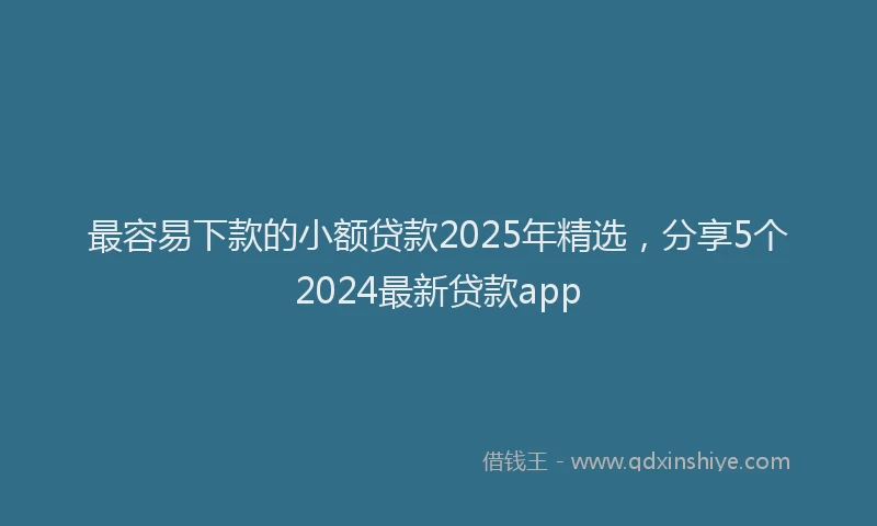 最容易下款的小额贷款2025年精选，分享5个2024最新贷款app
