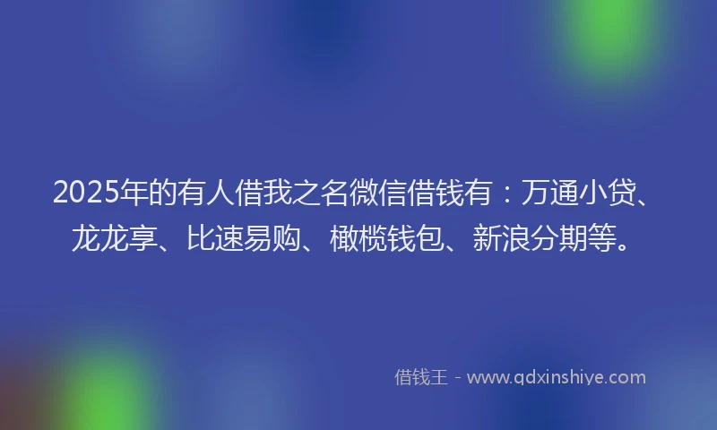 2025年的有人借我之名微信借钱有：万通小贷、龙龙享、比速易购、橄榄钱包、新浪分期等。