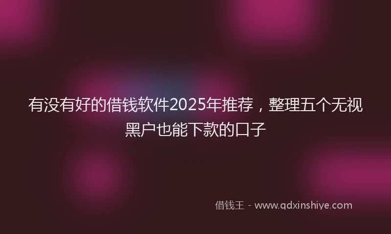 有没有好的借钱软件2025年推荐，整理五个无视黑户也能下款的口子