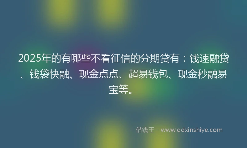 2025年的有哪些不看征信的分期贷有：钱速融贷、钱袋快融、现金点点、超易钱包、现金秒融易宝等。