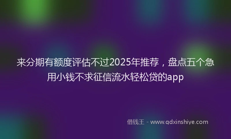 来分期有额度评估不过2025年推荐，盘点五个急用小钱不求征信流水轻松贷的app