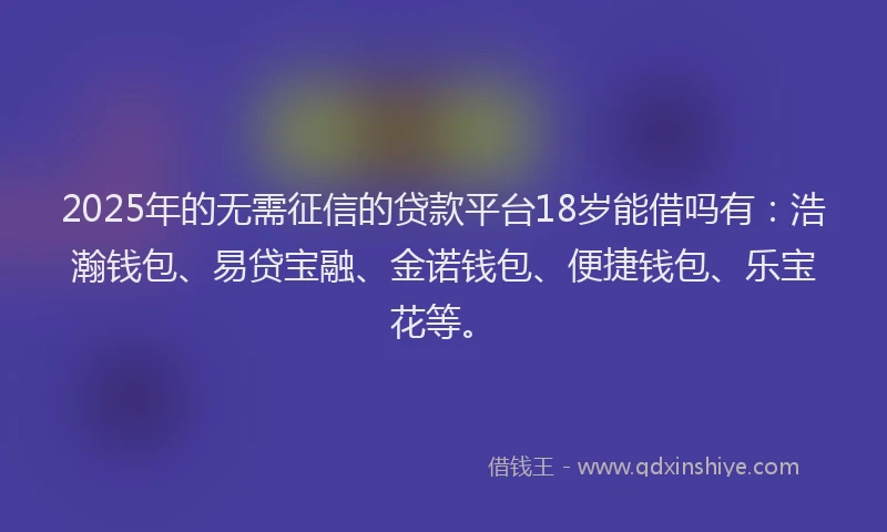 2025年的无需征信的贷款平台18岁能借吗有：浩瀚钱包、易贷宝融、金诺钱包、便捷钱包、乐宝花等。