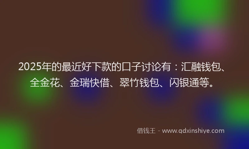 2025年的最近好下款的口子讨论有：汇融钱包、全金花、金瑞快借、翠竹钱包、闪银通等。