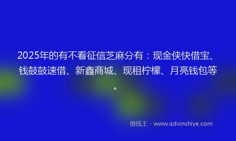 2025年的有不看征信芝麻分有：现金侠快借宝、钱鼓鼓速借、新鑫商城、现租柠檬、月亮钱包等。