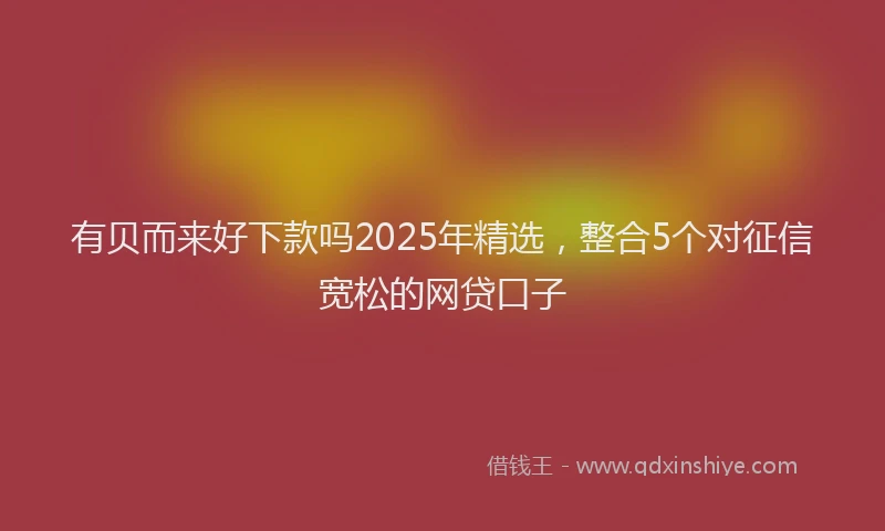 有贝而来好下款吗2025年精选，整合5个对征信宽松的网贷口子