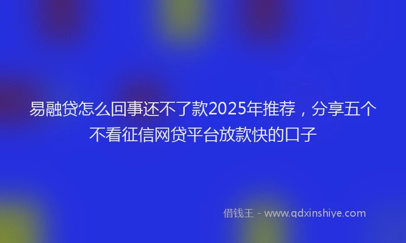 易融贷怎么回事还不了款2025年推荐，分享五个不看征信网贷平台放款快的口子