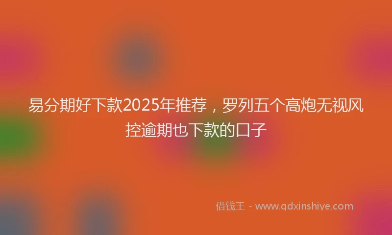 易分期好下款2025年推荐，罗列五个高炮无视风控逾期也下款的口子