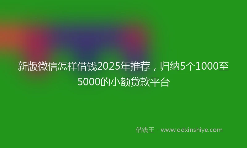 新版微信怎样借钱2025年推荐，归纳5个1000至5000的小额贷款平台