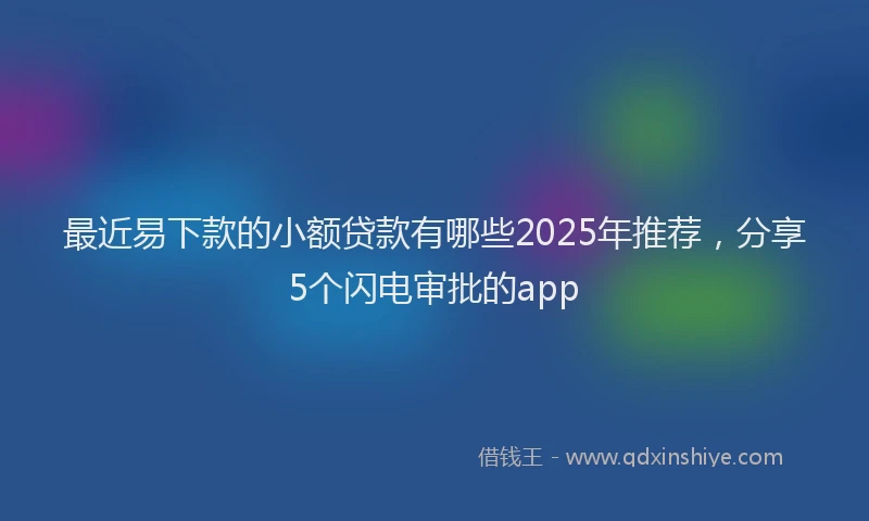 最近易下款的小额贷款有哪些2025年推荐，分享5个闪电审批的app