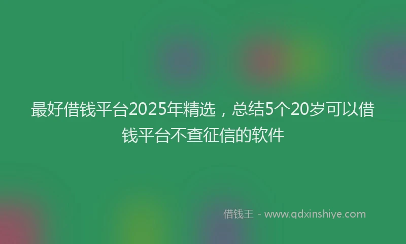 最好借钱平台2025年精选，总结5个20岁可以借钱平台不查征信的软件