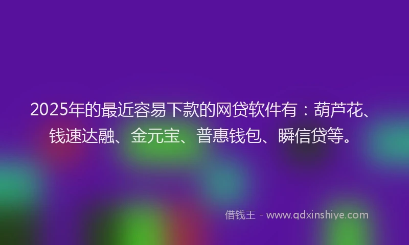 2025年的最近容易下款的网贷软件有：葫芦花、钱速达融、金元宝、普惠钱包、瞬信贷等。