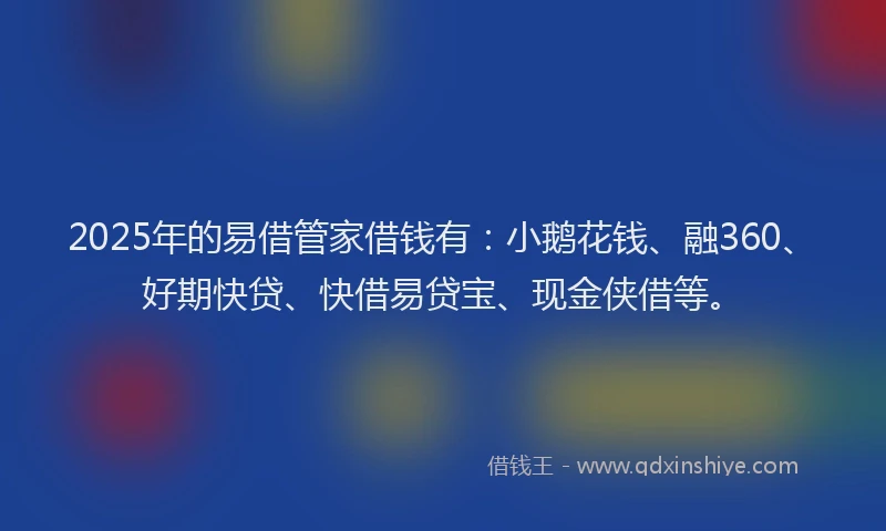 2025年的易借管家借钱有：小鹅花钱、融360、好期快贷、快借易贷宝、现金侠借等。