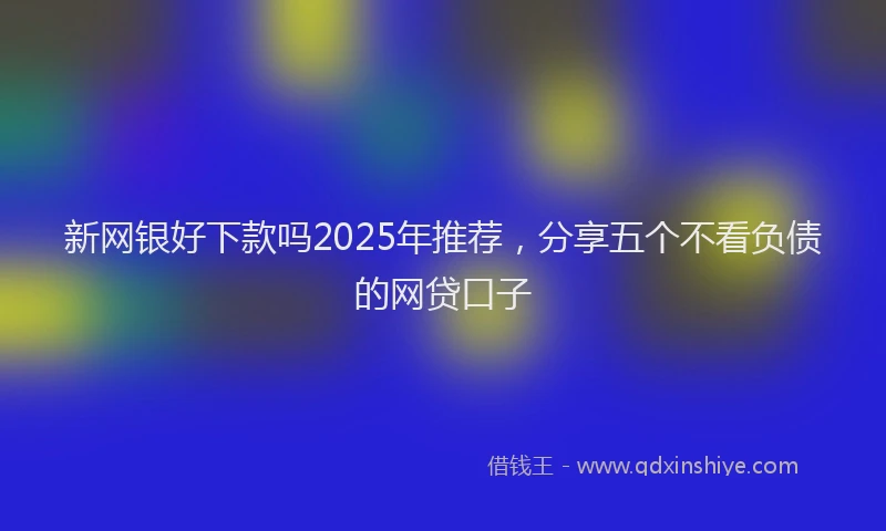 新网银好下款吗2025年推荐，分享五个不看负债的网贷口子