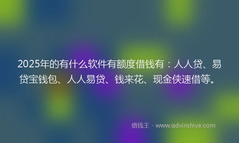 2025年的有什么软件有额度借钱有：人人贷、易贷宝钱包、人人易贷、钱来花、现金侠速借等。