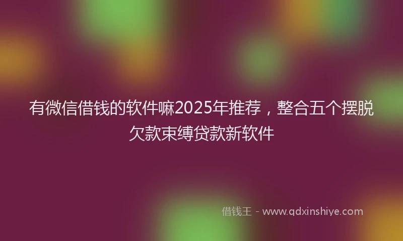 有微信借钱的软件嘛2025年推荐，整合五个摆脱欠款束缚贷款新软件