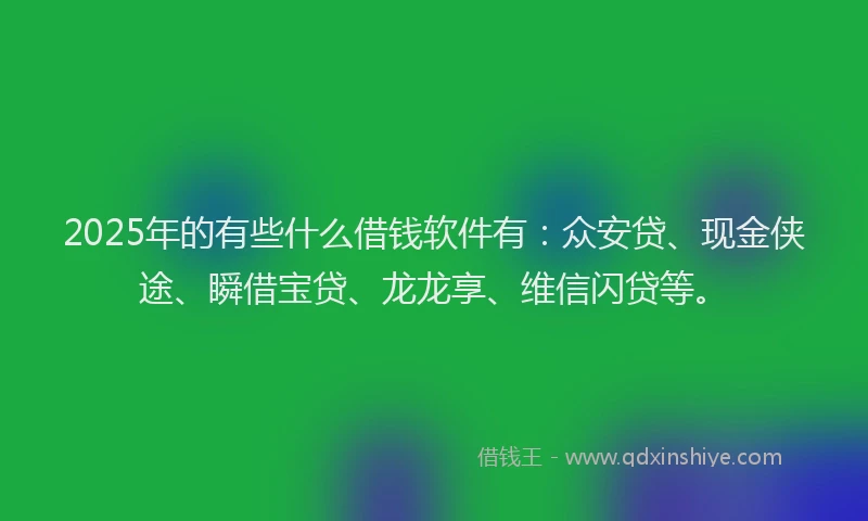2025年的有些什么借钱软件有：众安贷、现金侠途、瞬借宝贷、龙龙享、维信闪贷等。