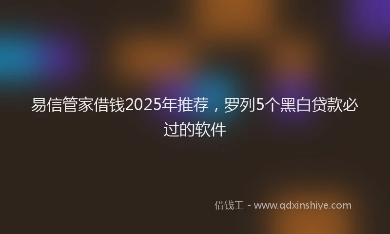 易信管家借钱2025年推荐，罗列5个黑白贷款必过的软件