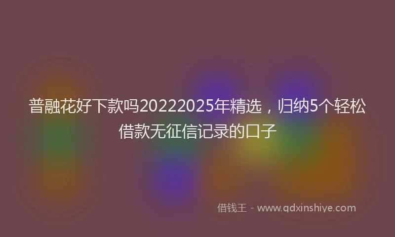 普融花好下款吗20222025年精选，归纳5个轻松借款无征信记录的口子