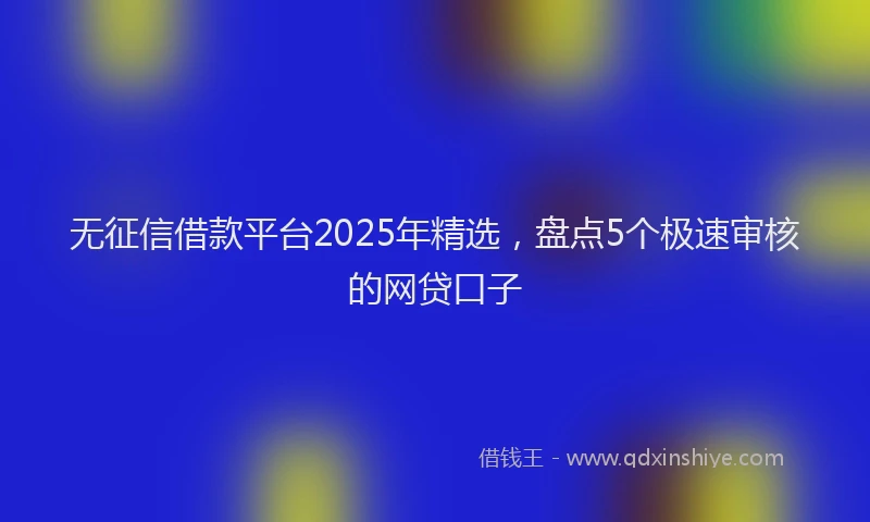 无征信借款平台2025年精选，盘点5个极速审核的网贷口子