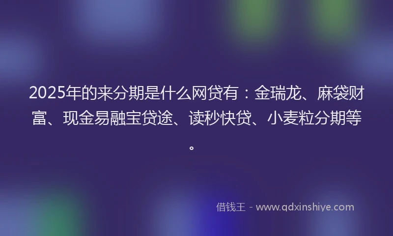 2025年的来分期是什么网贷有：金瑞龙、麻袋财富、现金易融宝贷途、读秒快贷、小麦粒分期等。