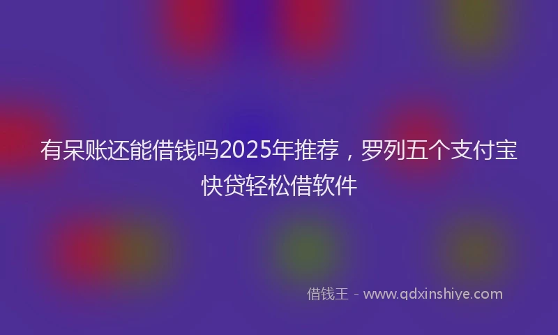 有呆账还能借钱吗2025年推荐，罗列五个支付宝快贷轻松借软件
