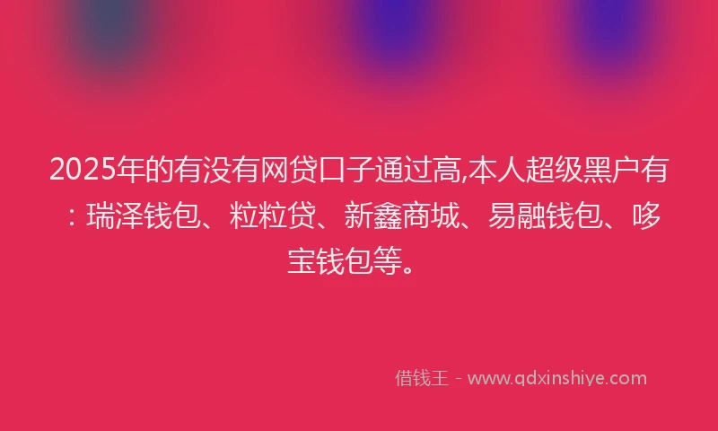 2025年的有没有网贷口子通过高,本人超级黑户有：瑞泽钱包、粒粒贷、新鑫商城、易融钱包、哆宝钱包等。