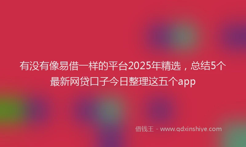 有没有像易借一样的平台2025年精选，总结5个最新网贷口子今日整理这五个app