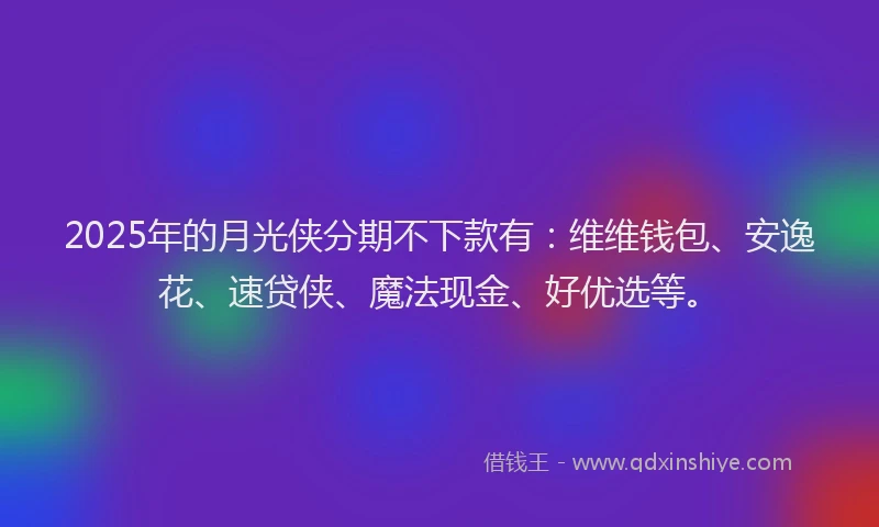 2025年的月光侠分期不下款有：维维钱包、安逸花、速贷侠、魔法现金、好优选等。