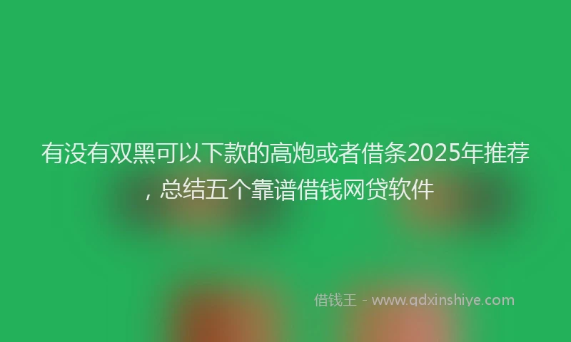 有没有双黑可以下款的高炮或者借条2025年推荐，总结五个靠谱借钱网贷软件