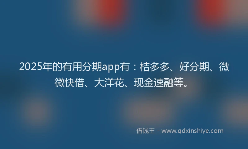 2025年的有用分期app有：桔多多、好分期、微微快借、大洋花、现金速融等。