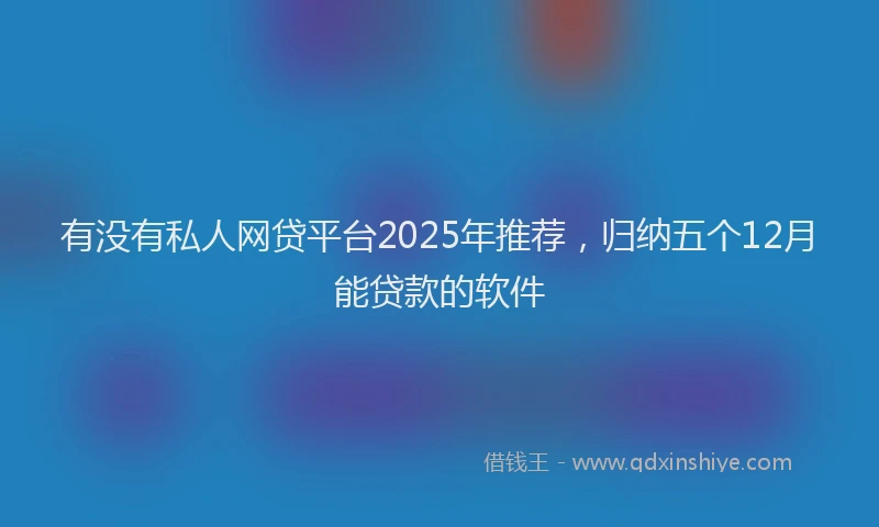 有没有私人网贷平台2025年推荐，归纳五个12月能贷款的软件