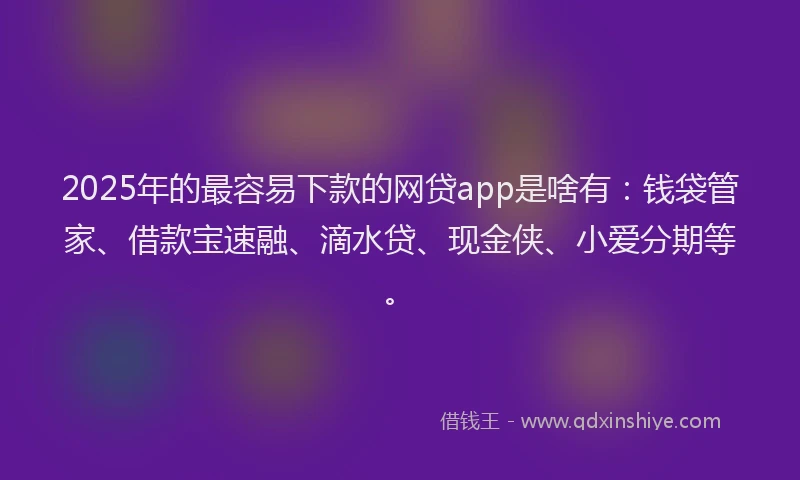 2025年的最容易下款的网贷app是啥有：钱袋管家、借款宝速融、滴水贷、现金侠、小爱分期等。