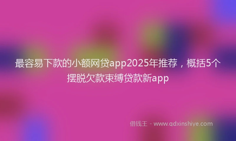 最容易下款的小额网贷app2025年推荐，概括5个摆脱欠款束缚贷款新app