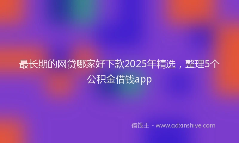 最长期的网贷哪家好下款2025年精选，整理5个公积金借钱app